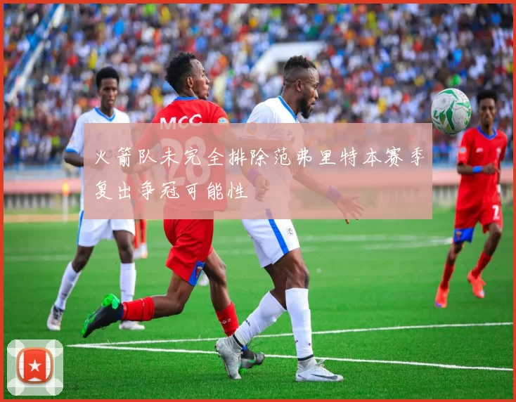 火箭队未完全排除范弗里特本赛季复出争冠可能性