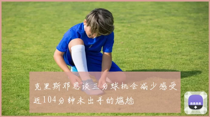 克里斯邓恩谈三分球机会减少感受近104分钟未出手的尴尬