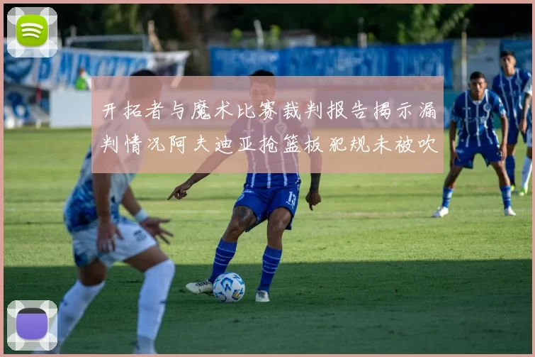 开拓者与魔术比赛裁判报告揭示漏判情况阿夫迪亚抢篮板犯规未被吹罚