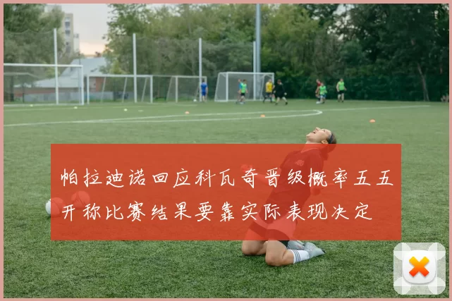 帕拉迪诺回应科瓦奇晋级概率五五开称比赛结果要靠实际表现决定