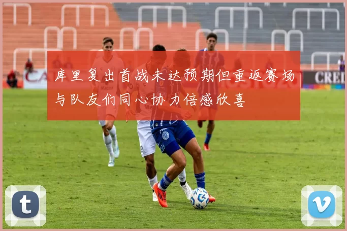 库里复出首战未达预期但重返赛场与队友们同心协力倍感欣喜