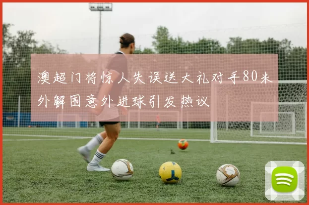 澳超门将惊人失误送大礼对手80米外解围意外进球引发热议