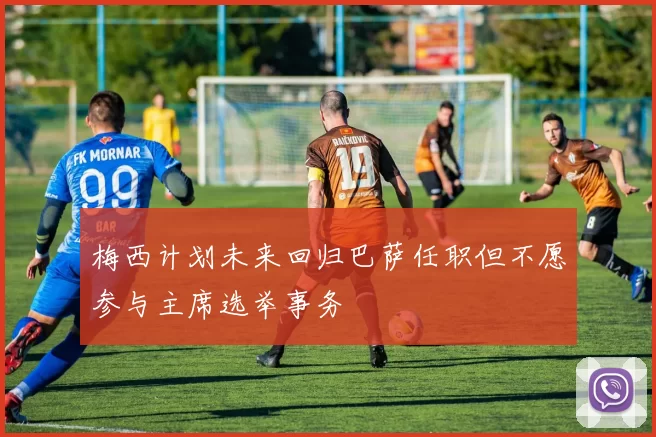 梅西计划未来回归巴萨任职但不愿参与主席选举事务