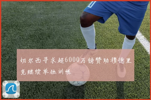 切尔西寻求超6000万镑赞助穆德里克继续单独训练