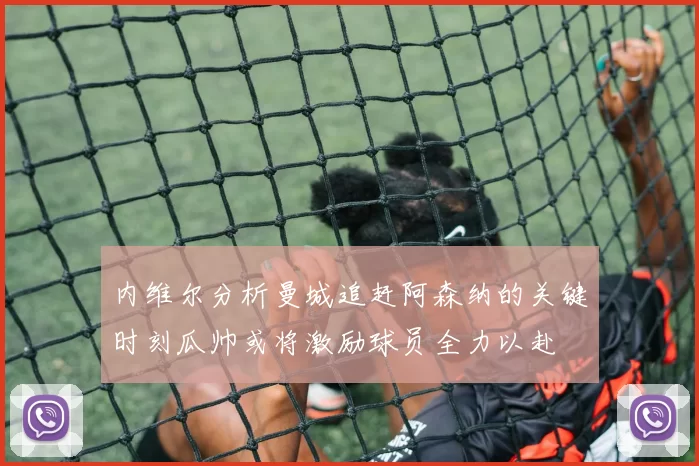 内维尔分析曼城追赶阿森纳的关键时刻瓜帅或将激励球员全力以赴