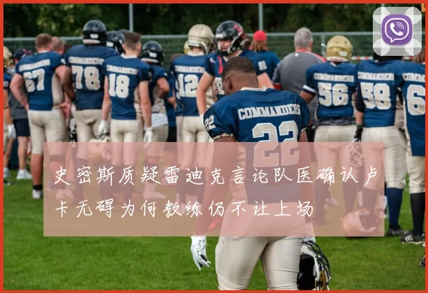 史密斯质疑雷迪克言论队医确认卢卡无碍为何教练仍不让上场