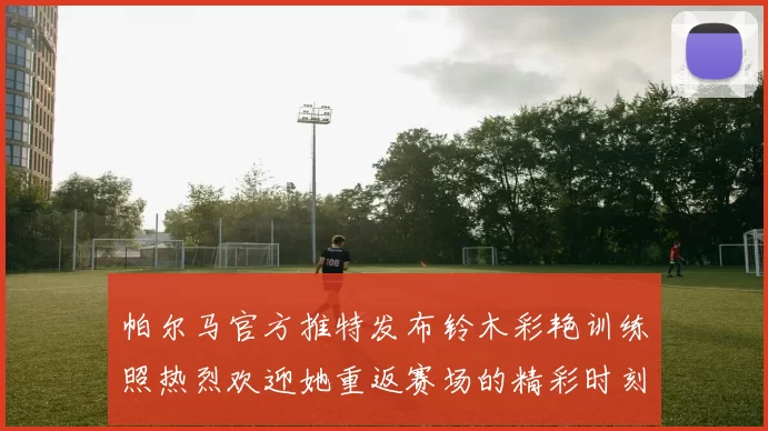 帕尔马官方推特发布铃木彩艳训练照热烈欢迎她重返赛场的精彩时刻
