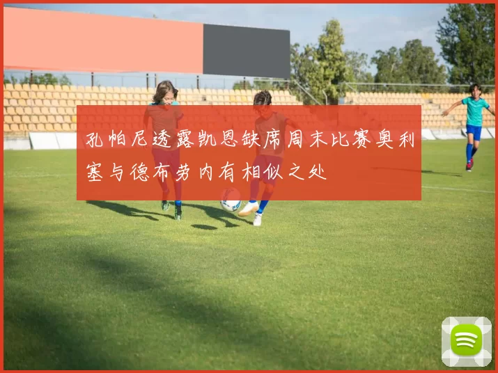 孔帕尼透露凯恩缺席周末比赛奥利塞与德布劳内有相似之处