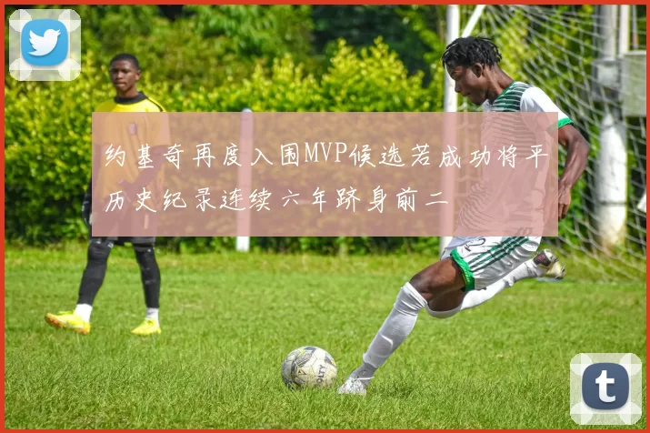 约基奇再度入围MVP候选若成功将平历史纪录连续六年跻身前二