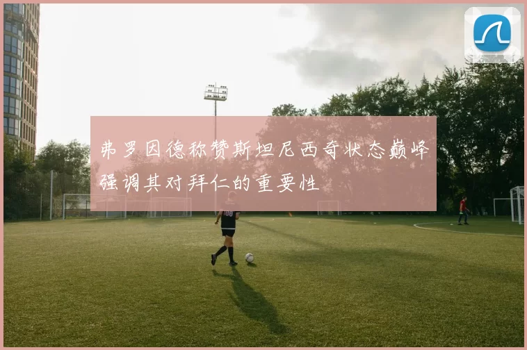 弗罗因德称赞斯坦尼西奇状态巅峰强调其对拜仁的重要性